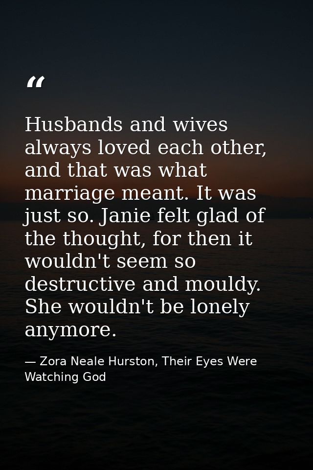 Husbands and wives always loved each other, and that was what marriage meant. It was just so. Janie felt glad of the tho — Zora Neale Hurston, Their Eyes Were Watching God