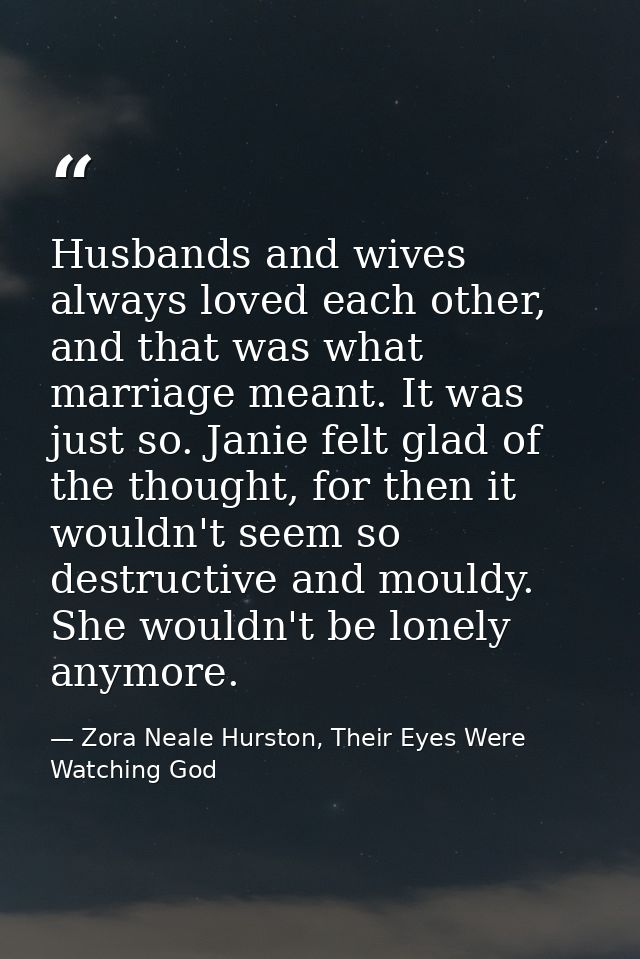 Husbands and wives always loved each other, and that was what marriage meant. It was just so. Janie felt glad of the tho — Zora Neale Hurston, Their Eyes Were Watching God