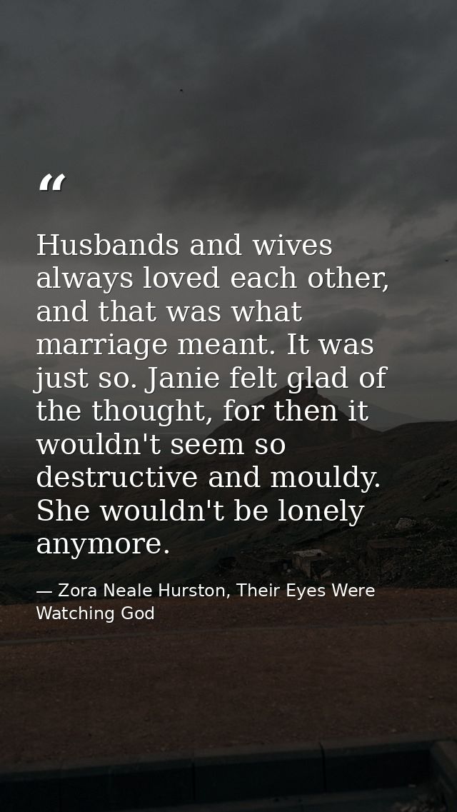 Husbands and wives always loved each other, and that was what marriage meant. It was just so. Janie felt glad of the tho — Zora Neale Hurston, Their Eyes Were Watching God