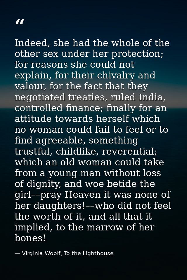 Indeed, she had the whole of the other sex under her protection; for reasons she could not explain, for their chivalry a — Virginia Woolf, To the Lighthouse
