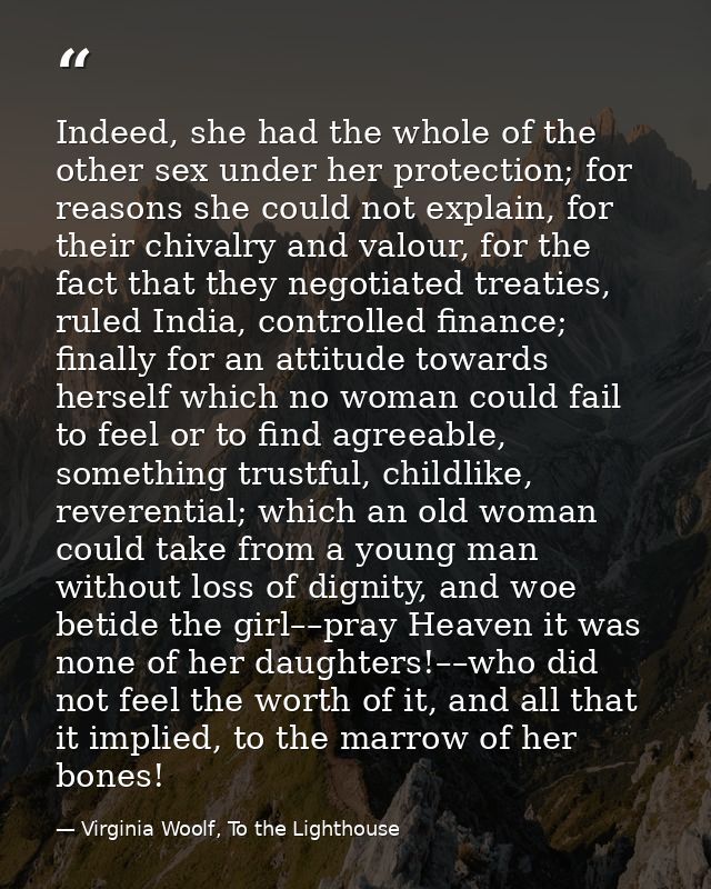 Indeed, she had the whole of the other sex under her protection; for reasons she could not explain, for their chivalry a — Virginia Woolf, To the Lighthouse