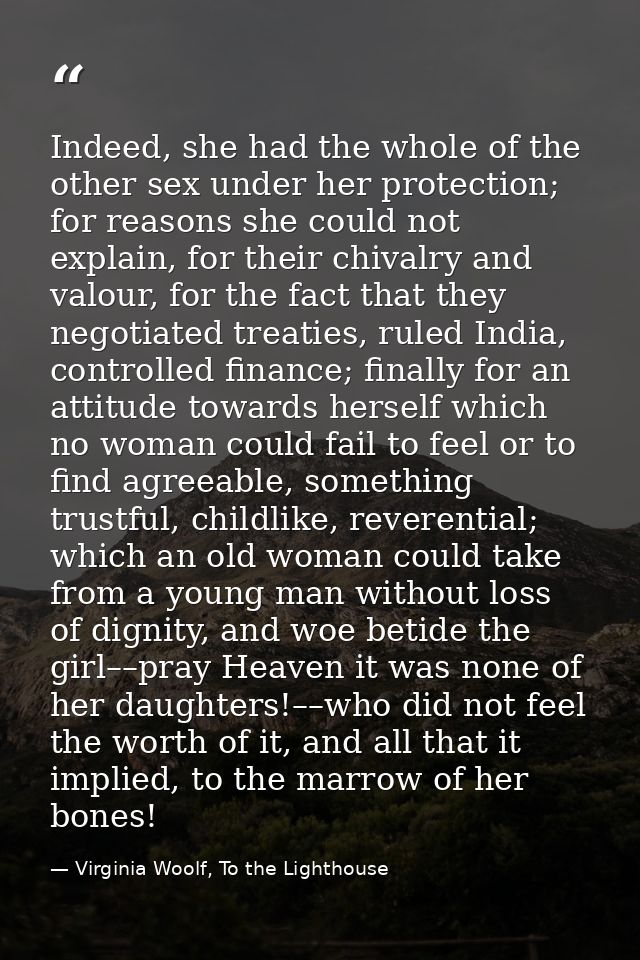 Indeed, she had the whole of the other sex under her protection; for reasons she could not explain, for their chivalry a — Virginia Woolf, To the Lighthouse