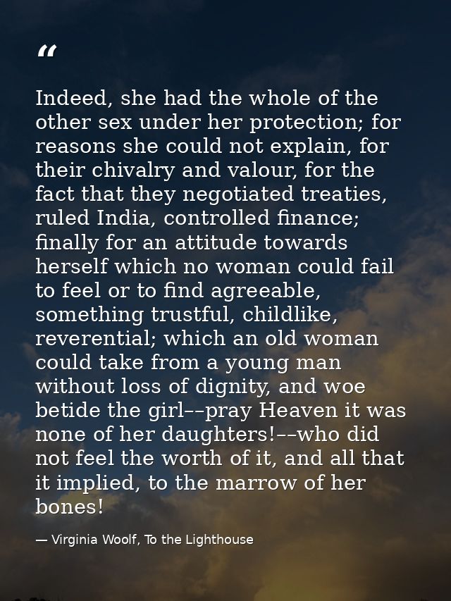 Indeed, she had the whole of the other sex under her protection; for reasons she could not explain, for their chivalry a — Virginia Woolf, To the Lighthouse