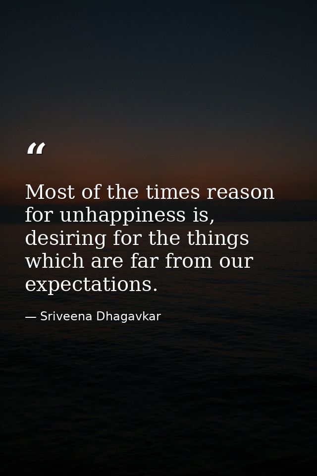 Most of the times reason for unhappiness is, desiring for the things which are far from our expectations. — Sriveena Dhagavkar