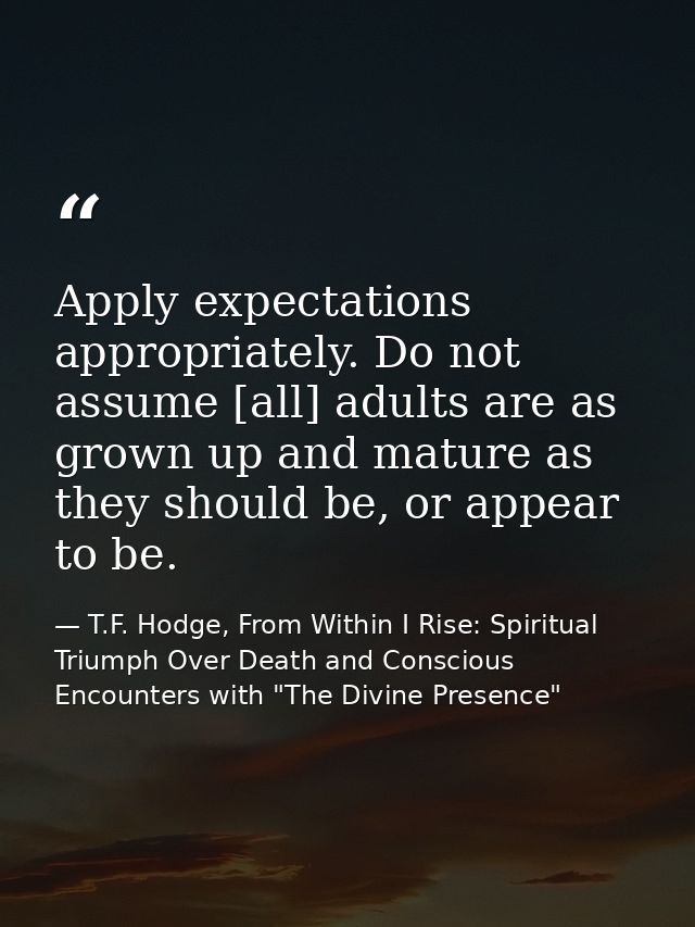 Apply expectations appropriately. Do not assume [all] adults are as grown up and mature as they should be, or appear to  — T.F. Hodge, From Within I Rise: Spiritual Triumph Over Death and Conscious Encounters with "The Divine Presence"