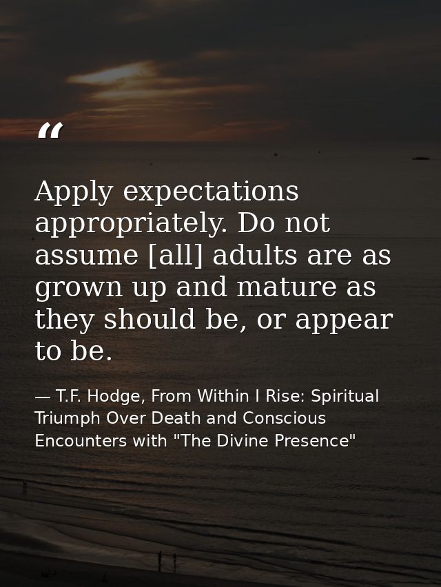 Apply expectations appropriately. Do not assume [all] adults are as grown up and mature as they should be, or appear to  — T.F. Hodge, From Within I Rise: Spiritual Triumph Over Death and Conscious Encounters with "The Divine Presence"