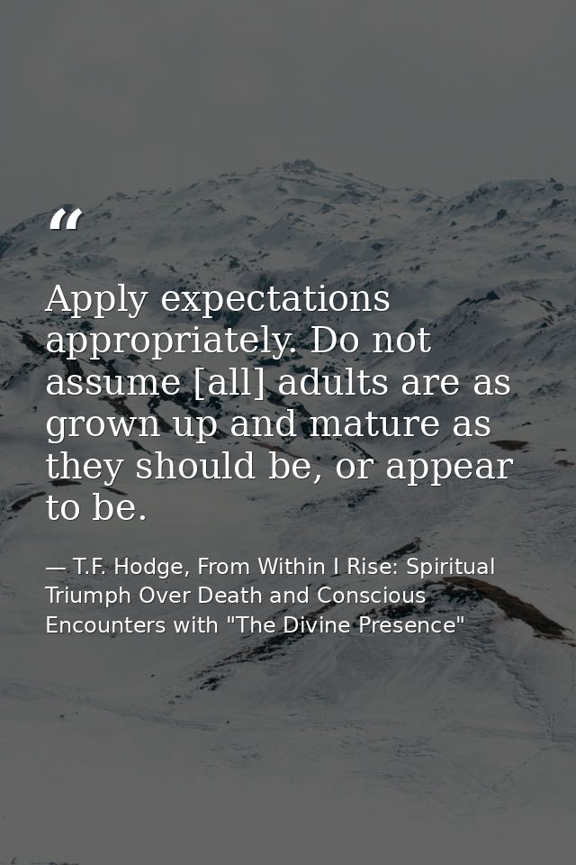 Apply expectations appropriately. Do not assume [all] adults are as grown up and mature as they should be, or appear to  — T.F. Hodge, From Within I Rise: Spiritual Triumph Over Death and Conscious Encounters with "The Divine Presence"