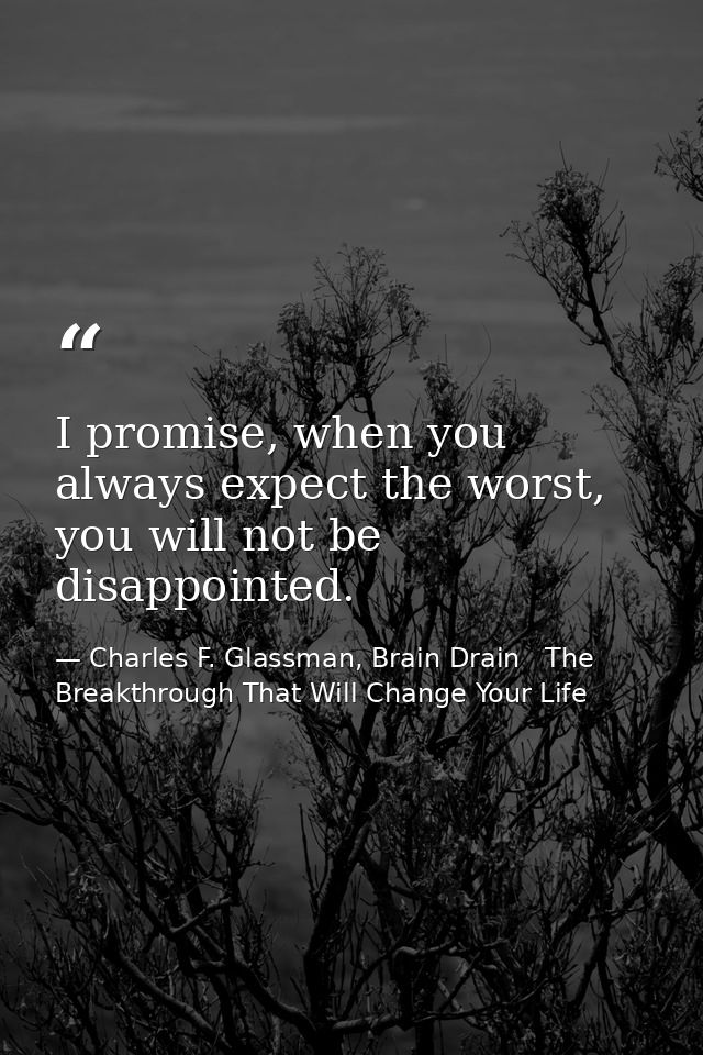 I promise, when you always expect the worst, you will not be disappointed. — Charles F. Glassman, Brain Drain   The Breakthrough That Will Change Your Life
