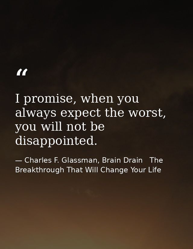 I promise, when you always expect the worst, you will not be disappointed. — Charles F. Glassman, Brain Drain   The Breakthrough That Will Change Your Life