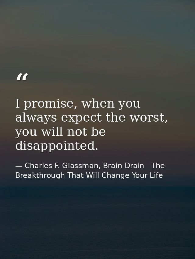 I promise, when you always expect the worst, you will not be disappointed. — Charles F. Glassman, Brain Drain   The Breakthrough That Will Change Your Life