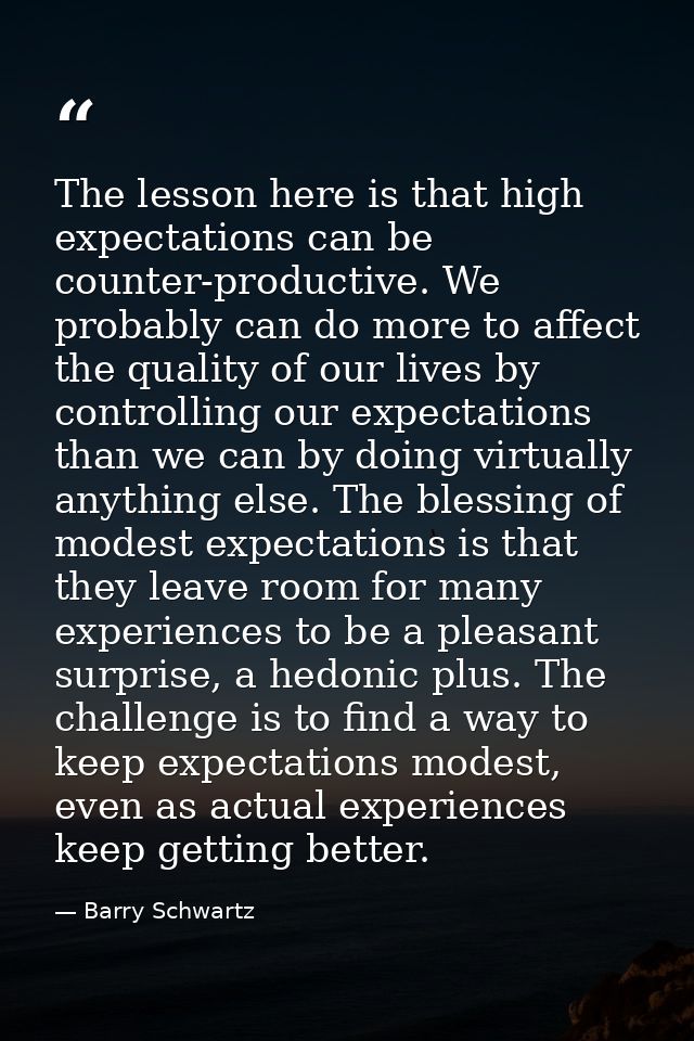 The lesson here is that high expectations can be counter-productive. We probably can do more to affect the quality of ou — Barry Schwartz