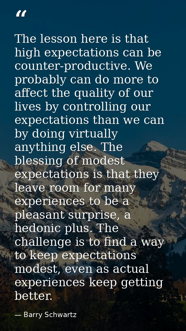 The lesson here is that high expectations can be counter-productive. We probably can do more to affect the quality of ou — Barry Schwartz
