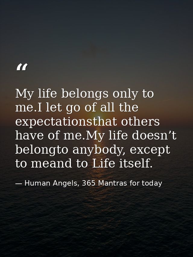 My life belongs only to me.I let go of all the expectationsthat others have of me.My life doesn’t belongto anybody, exce — Human Angels, 365 Mantras for today