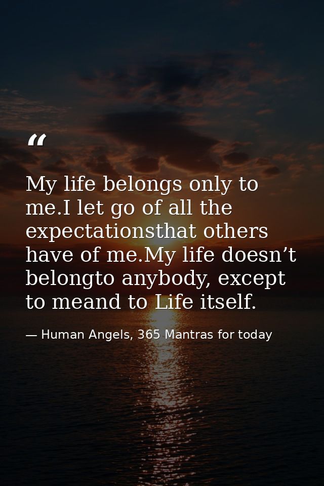 My life belongs only to me.I let go of all the expectationsthat others have of me.My life doesn’t belongto anybody, exce — Human Angels, 365 Mantras for today