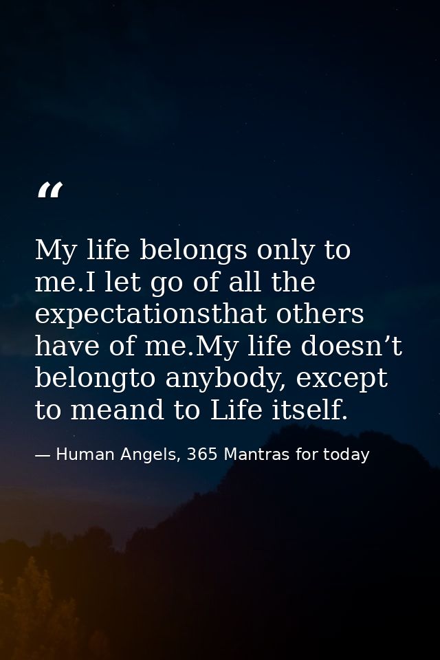 My life belongs only to me.I let go of all the expectationsthat others have of me.My life doesn’t belongto anybody, exce — Human Angels, 365 Mantras for today