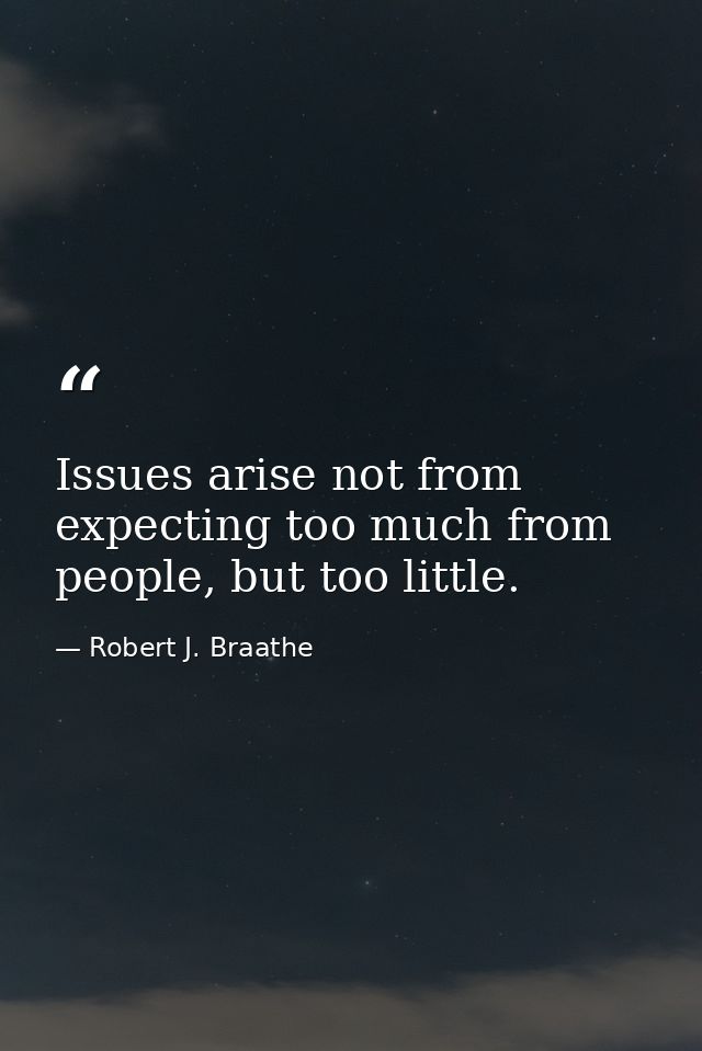 Issues arise not from expecting too much from people, but too little. — Robert J. Braathe