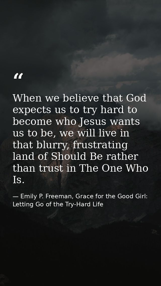 When we believe that God expects us to try hard to become who Jesus wants us to be, we will live in that blurry, frustra — Emily P. Freeman, Grace for the Good Girl: Letting Go of the Try-Hard Life