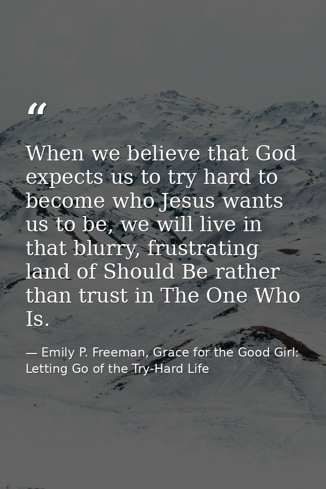 When we believe that God expects us to try hard to become who Jesus wants us to be, we will live in that blurry, frustra — Emily P. Freeman, Grace for the Good Girl: Letting Go of the Try-Hard Life