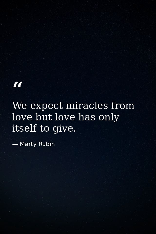 We expect miracles from love but love has only itself to give. — Marty Rubin
