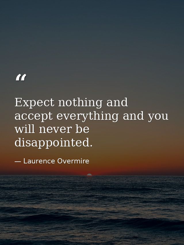 Expect nothing and accept everything and you will never be disappointed. — Laurence Overmire