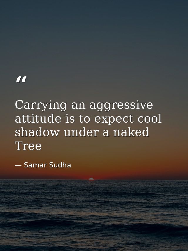 Carrying an aggressive attitude is to expect cool shadow under a naked Tree — Samar Sudha