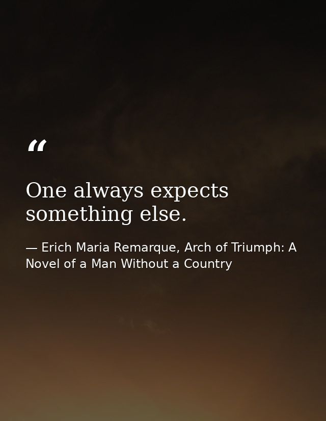One always expects something else. — Erich Maria Remarque, Arch of Triumph: A Novel of a Man Without a Country