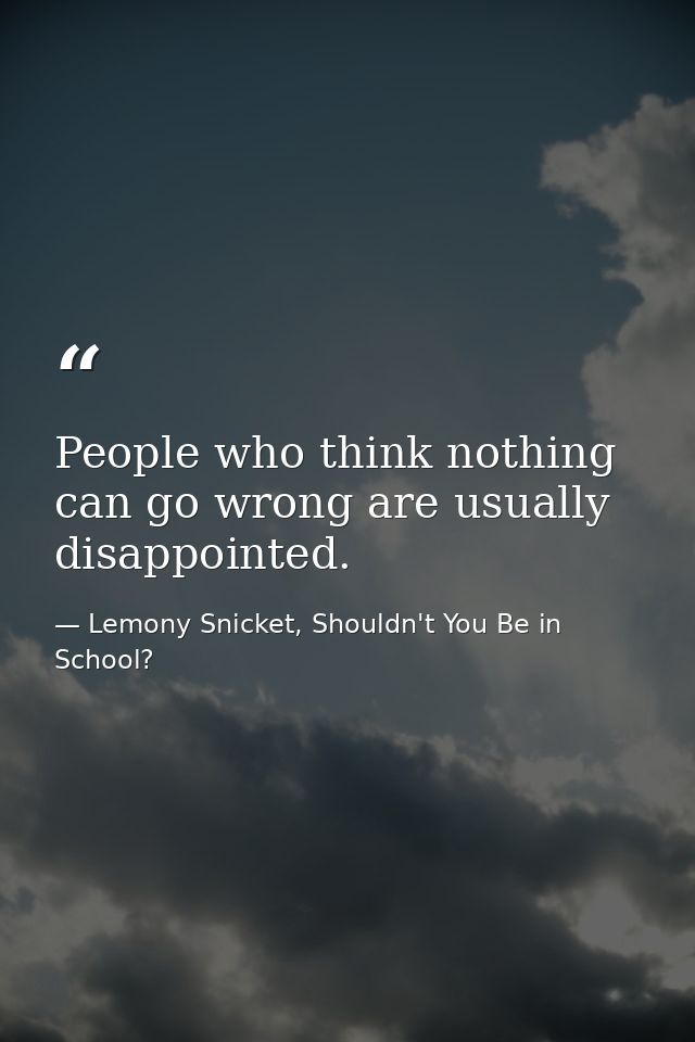 People who think nothing can go wrong are usually disappointed. — Lemony Snicket, Shouldn't You Be in School?