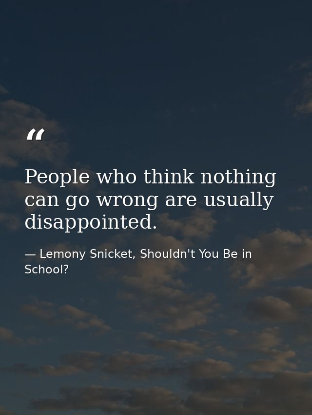 People who think nothing can go wrong are usually disappointed. — Lemony Snicket, Shouldn't You Be in School?