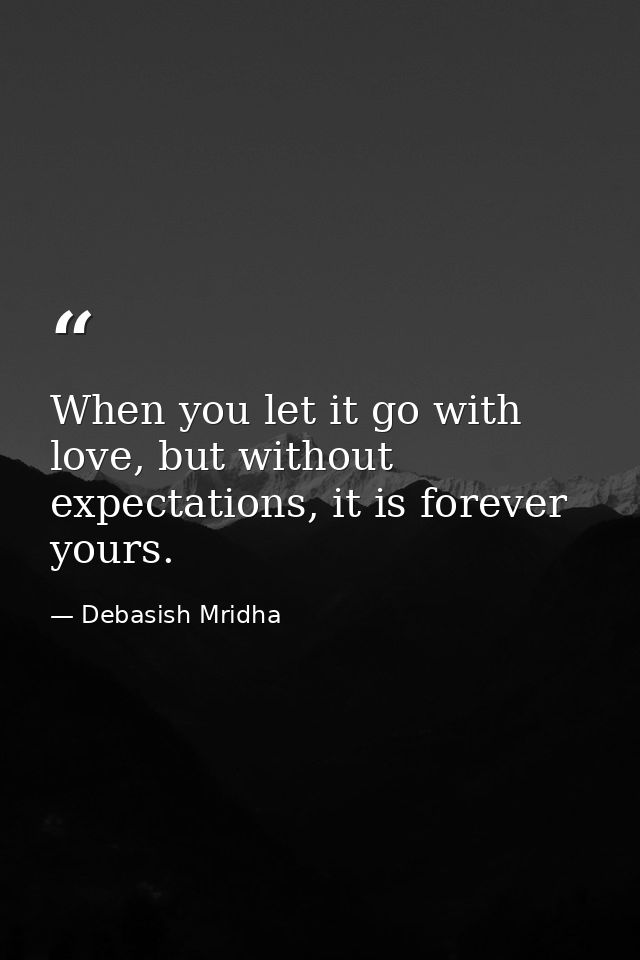 When you let it go with love, but without expectations, it is forever yours. — Debasish Mridha