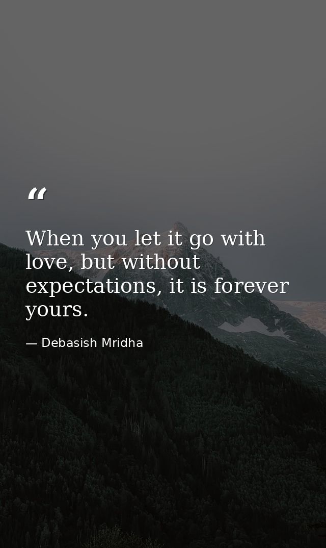 When you let it go with love, but without expectations, it is forever yours. — Debasish Mridha