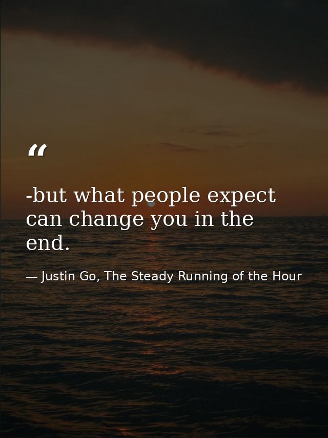-but what people expect can change you in the end. — Justin Go, The Steady Running of the Hour