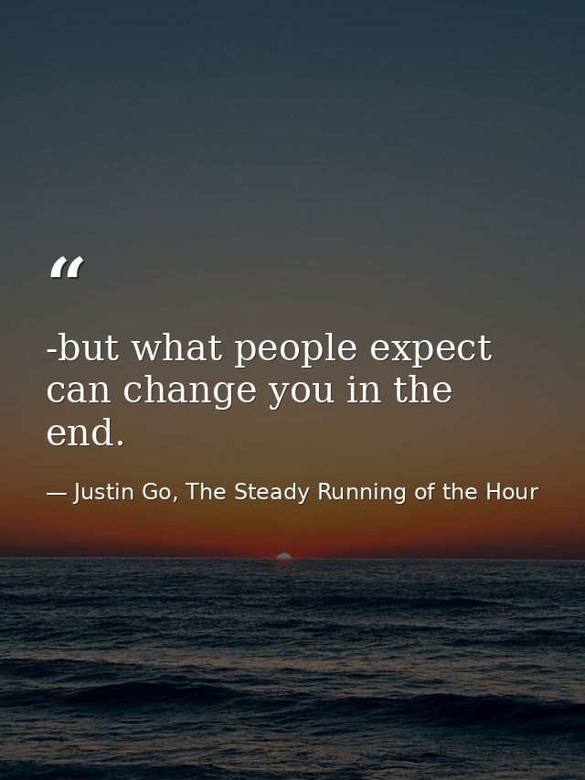 -but what people expect can change you in the end. — Justin Go, The Steady Running of the Hour