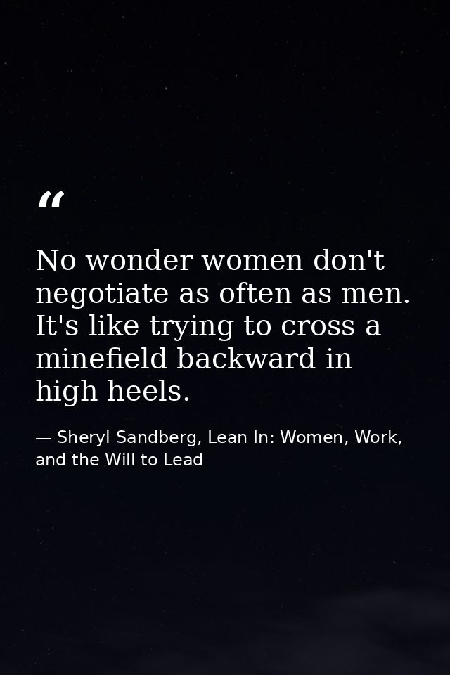 No wonder women don't negotiate as often as men. It's like trying to cross a minefield backward in high heels. — Sheryl Sandberg, Lean In: Women, Work, and the Will to Lead