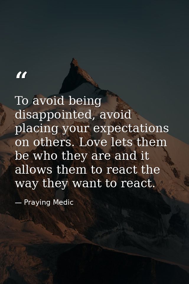 To avoid being disappointed, avoid placing your expectations on others. Love lets them be who they are and it allows the — Praying Medic