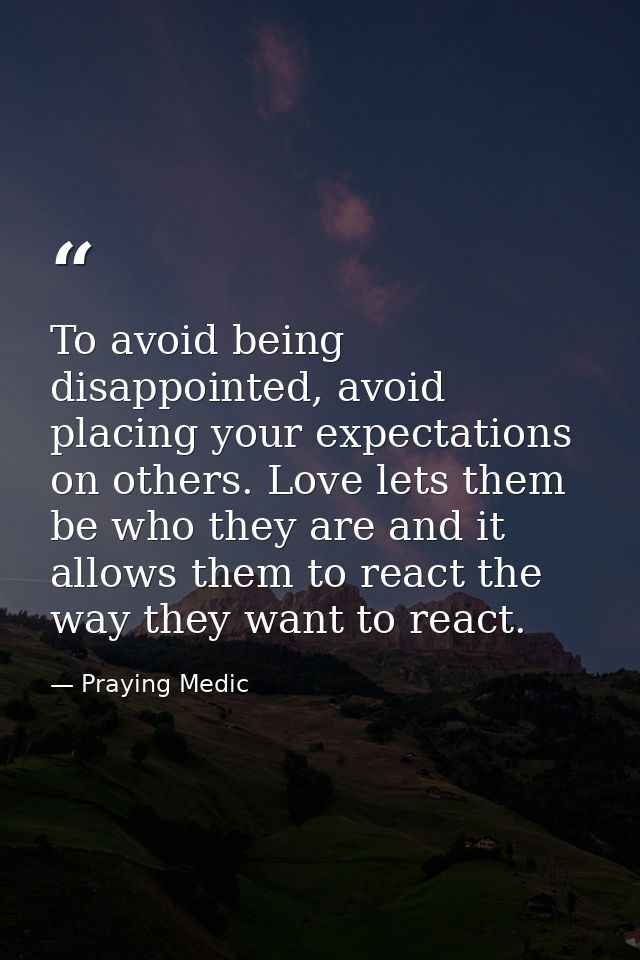 To avoid being disappointed, avoid placing your expectations on others. Love lets them be who they are and it allows the — Praying Medic