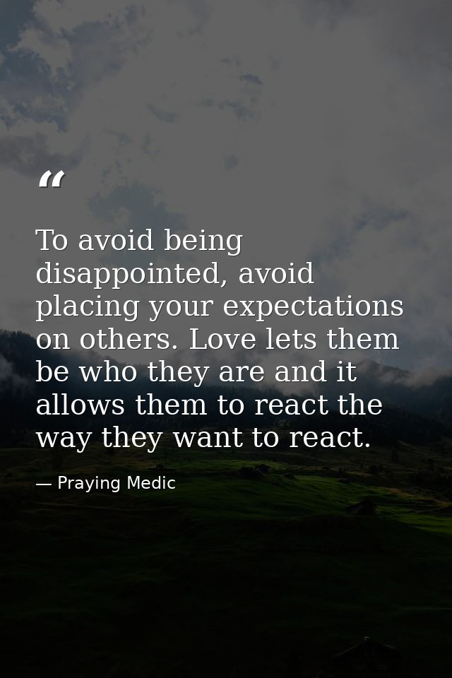 To avoid being disappointed, avoid placing your expectations on others. Love lets them be who they are and it allows the — Praying Medic