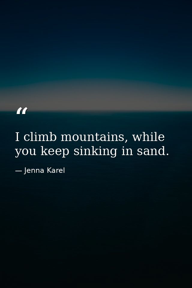 I climb mountains, while you keep sinking in sand. — Jenna Karel