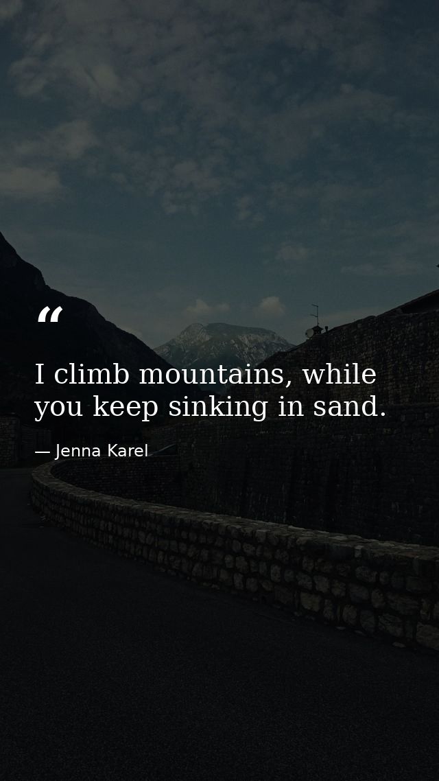 I climb mountains, while you keep sinking in sand. — Jenna Karel