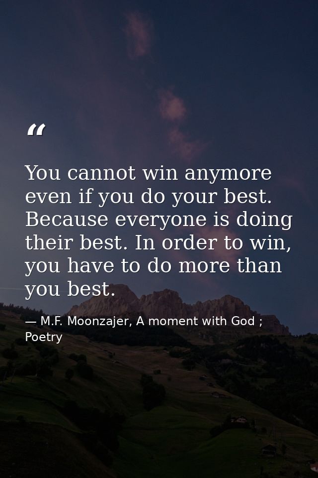 You cannot win anymore even if you do your best. Because everyone is doing their best. In order to win, you have to do m — M.F. Moonzajer, A moment with God ; Poetry