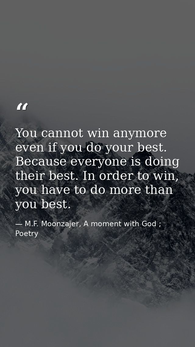 You cannot win anymore even if you do your best. Because everyone is doing their best. In order to win, you have to do m — M.F. Moonzajer, A moment with God ; Poetry