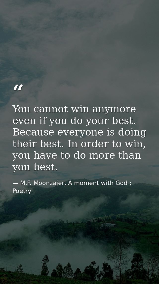 You cannot win anymore even if you do your best. Because everyone is doing their best. In order to win, you have to do m — M.F. Moonzajer, A moment with God ; Poetry