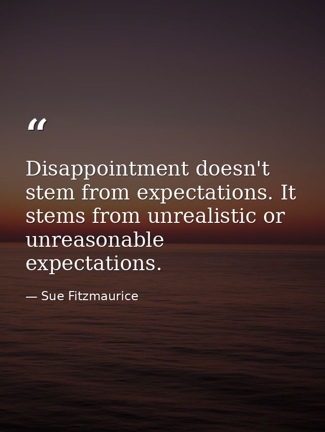 Disappointment doesn't stem from expectations. It stems from unrealistic or unreasonable expectations. — Sue Fitzmaurice