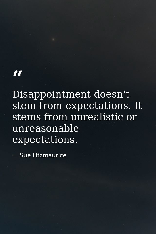 Disappointment doesn't stem from expectations. It stems from unrealistic or unreasonable expectations. — Sue Fitzmaurice