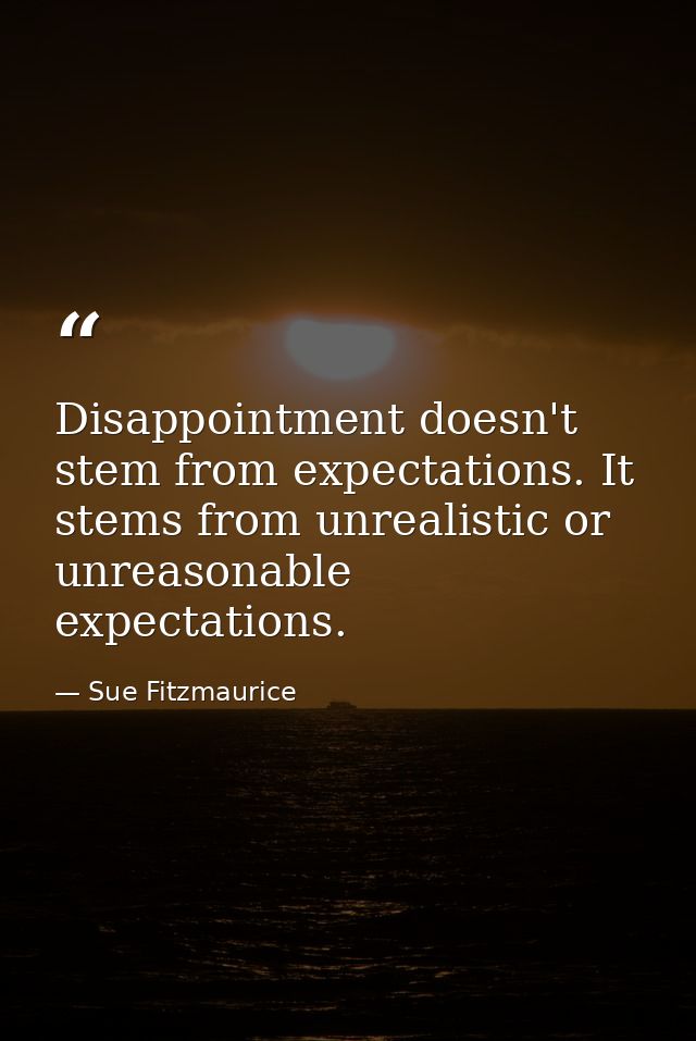 Disappointment doesn't stem from expectations. It stems from unrealistic or unreasonable expectations. — Sue Fitzmaurice