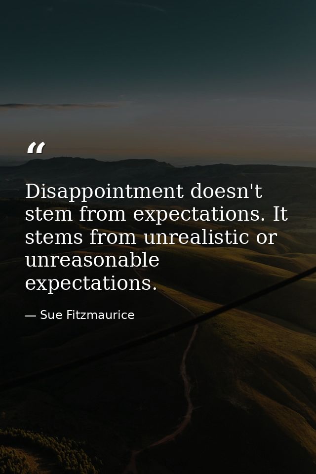 Disappointment doesn't stem from expectations. It stems from unrealistic or unreasonable expectations. — Sue Fitzmaurice