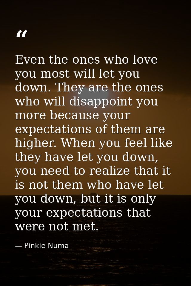 Even the ones who love you most will let you down. They are the ones who will disappoint you more because your expectati — Pinkie Numa