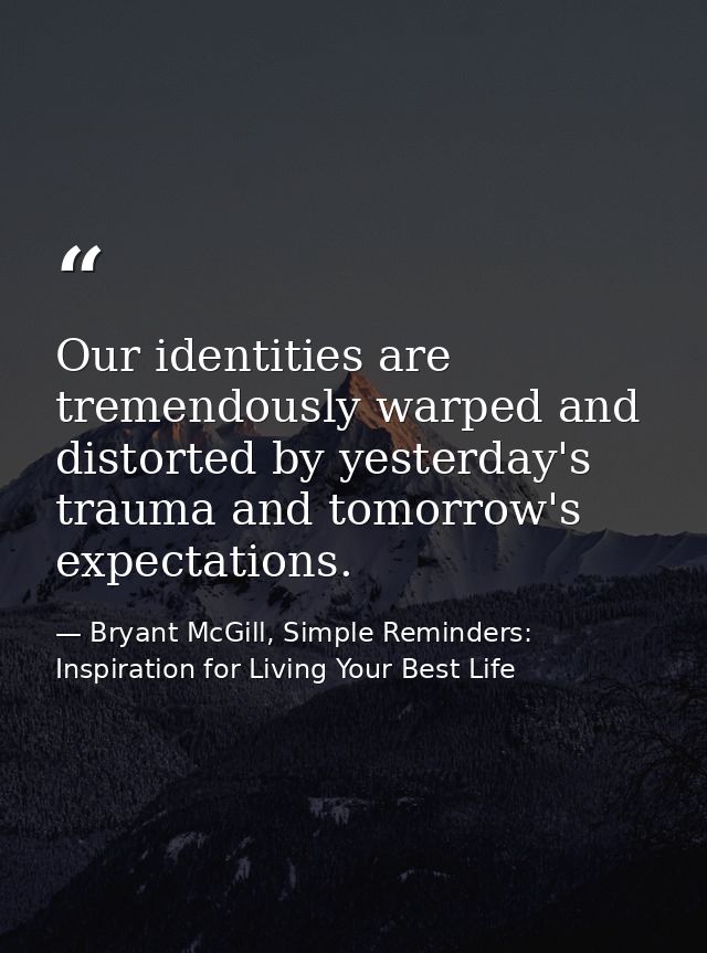 Our identities are tremendously warped and distorted by yesterday's trauma and tomorrow's expectations. — Bryant McGill, Simple Reminders: Inspiration for Living Your Best Life