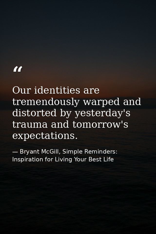 Our identities are tremendously warped and distorted by yesterday's trauma and tomorrow's expectations. — Bryant McGill, Simple Reminders: Inspiration for Living Your Best Life