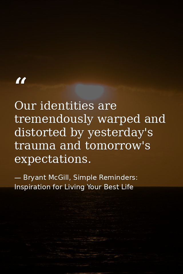Our identities are tremendously warped and distorted by yesterday's trauma and tomorrow's expectations. — Bryant McGill, Simple Reminders: Inspiration for Living Your Best Life