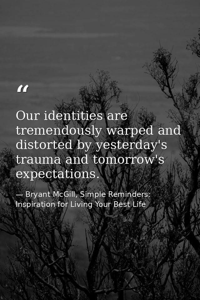 Our identities are tremendously warped and distorted by yesterday's trauma and tomorrow's expectations. — Bryant McGill, Simple Reminders: Inspiration for Living Your Best Life